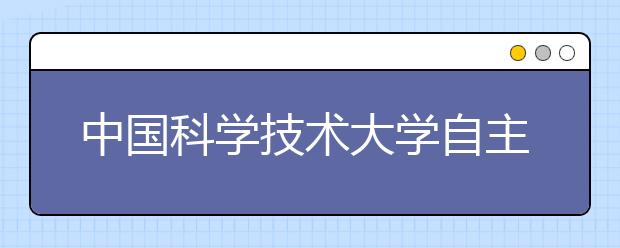 中国科学技术大学自主招考成绩公布 