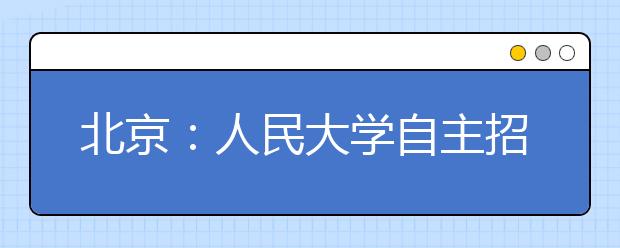 北京：人民大学自主招生计划增至10％