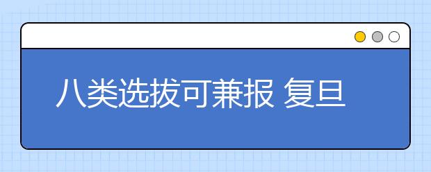 八类选拔可兼报 复旦自主招生新政六大解读