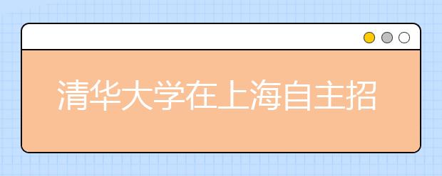 清华大学在上海自主招生 取消笔试改为“纯面试”