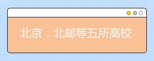 北京：北邮等五所高校联合招考自主招生