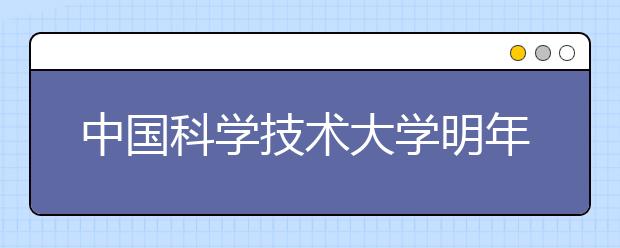 中国科学技术大学明年继续自主招生