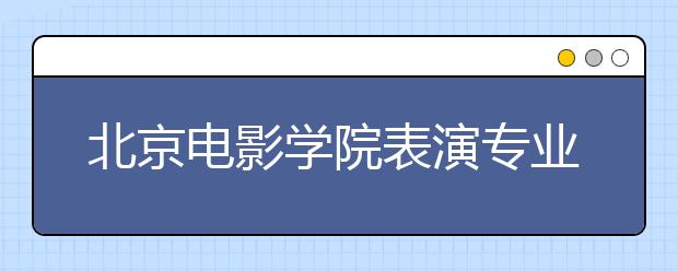 北京电影学院表演专业复试新增口试：考生文史知识捉襟见肘