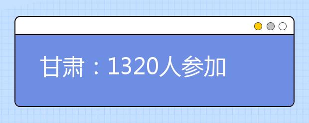 甘肃：1320人参加高考舞蹈学类统考