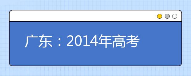 广东：2014年高考术科成绩复查申请时间