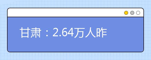 甘肃：2.64万人昨起参加艺考