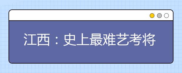 江西：史上最难艺考将开锣 文化分提高