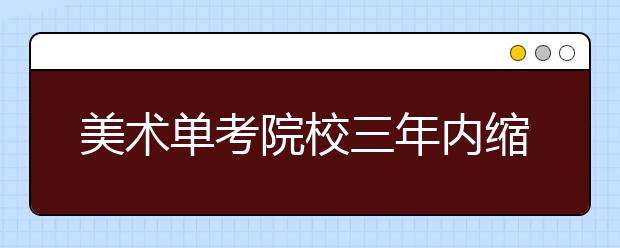 美术单考院校三年内缩水过半