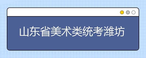 山东省美术类统考潍坊3960人报名 共设3个考点