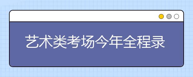 艺术类考场今年全程录像 上海从源头确保打分公正