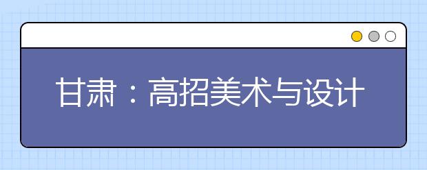 甘肃：高招美术与设计学类统考成绩下月上旬公布