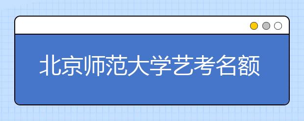 北京师范大学艺考名额添4人 电影学初试面试改笔试