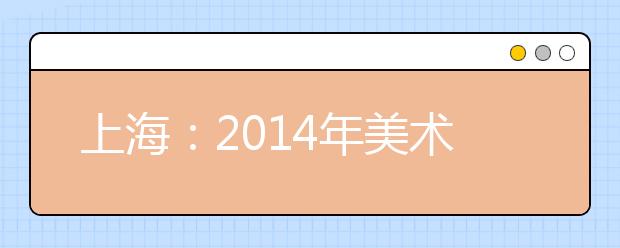 上海：2014年美术与设计学类专业统一考试即将举行