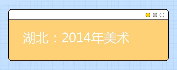 湖北：2014年美术联考实施“瘦身术” 艺考人数下降