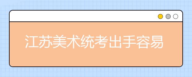 江苏美术统考出手容易出彩难 专家：文化课差肯定进不了好大学