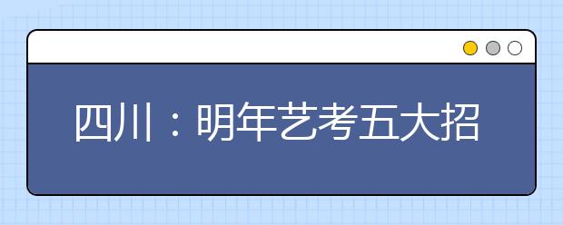 四川：明年艺考五大招生新政 将按专业类别划线投档