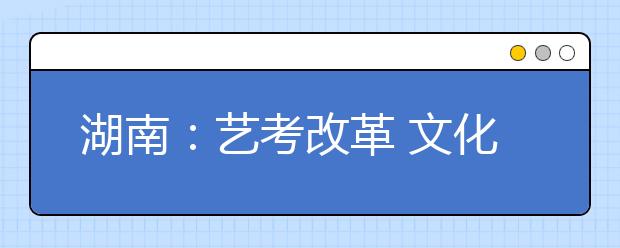 湖南：艺考改革 文化分明年大幅上调