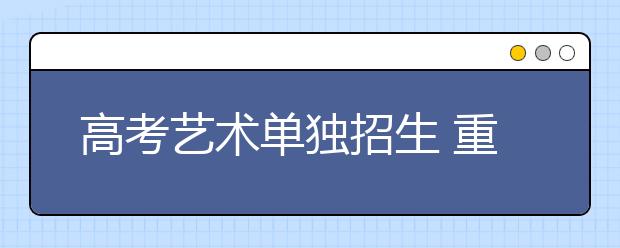 高考艺术单独招生 重庆提前批录取1168人