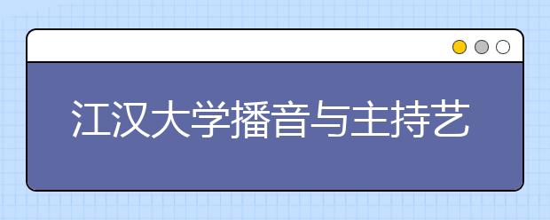 江汉大学播音与主持艺术专业开始招生