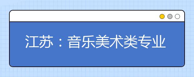 江苏：音乐美术类专业今年全省统考