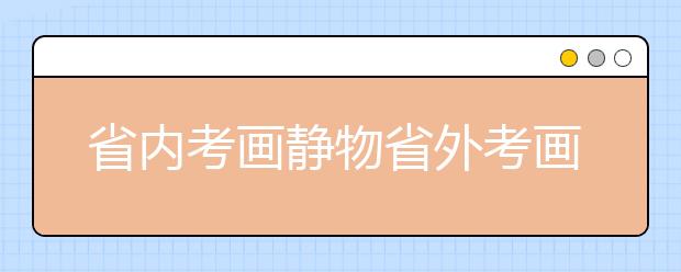 省内考画静物省外考画人像 江西考生为美术联考纳闷