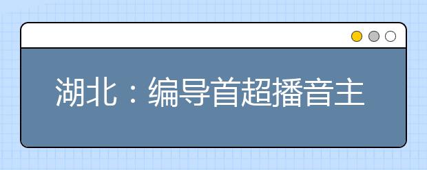 湖北：编导首超播音主持成“支柱”