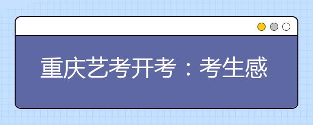 重庆艺考开考：考生感叹色彩考题难倒不少人