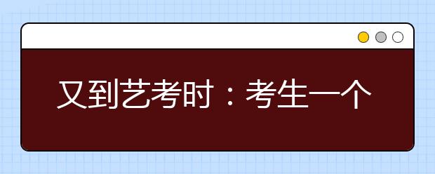 又到艺考时：考生一个考试季花费几万元