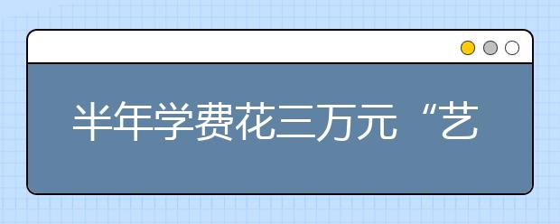 半年学费花三万元“艺考月”花销上万