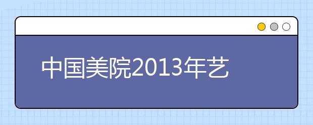 中国美院2013年艺考：文化课成绩突出 录取有倾斜