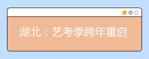 湖北：艺考季跨年重启 湖北高校集中在18日报名