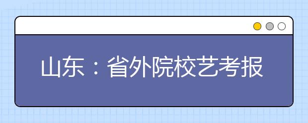 山东：省外院校艺考报名开始 74校在济设点