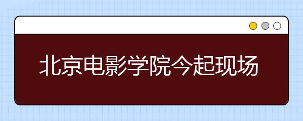 北京电影学院今起现场报名（多图）