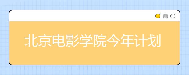 北京电影学院今年计划招513人 面向台湾