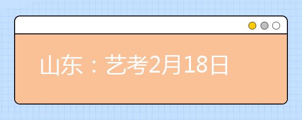 山东：艺考2月18日开考 考生普遍“脚踏多只船”