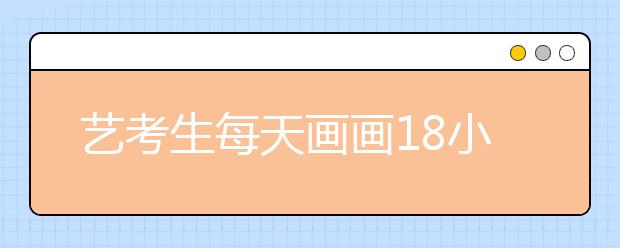 艺考生每天画画18小时 半年培训花费4万