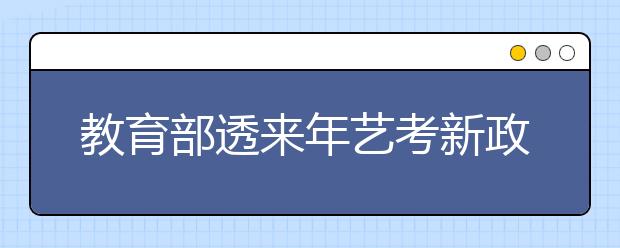 教育部透来年艺考新政：文化分或提高