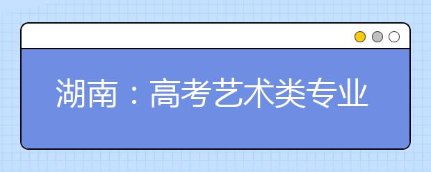 湖南：高考艺术类专业校考开始