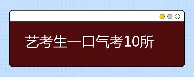 艺考生一口气考10所学校 花销让家长伤不起