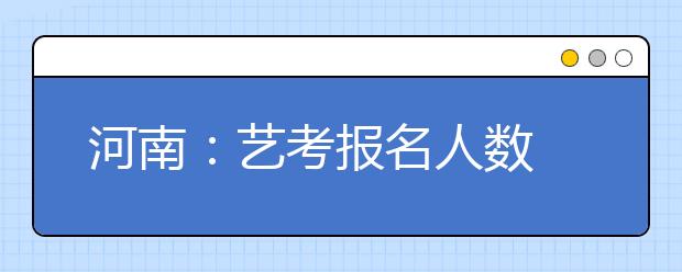 河南：艺考报名人数 比去年减少近2000人