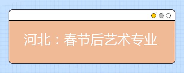 河北：春节后艺术专业测试2月17日开始