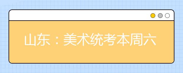 山东：美术统考本周六开考 带手机入场就算作弊