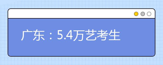 广东：5.4万艺考生周日赶考