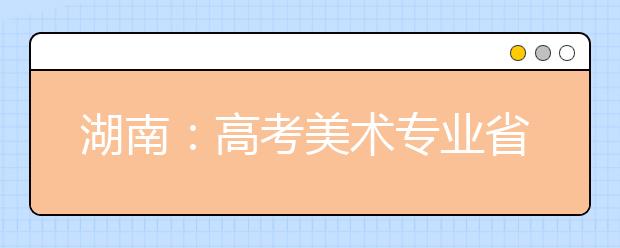 湖南：高考美术专业省统考合格线预计1月28日前划定