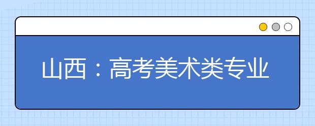 山西：高考美术类专业省级统考成绩揭晓