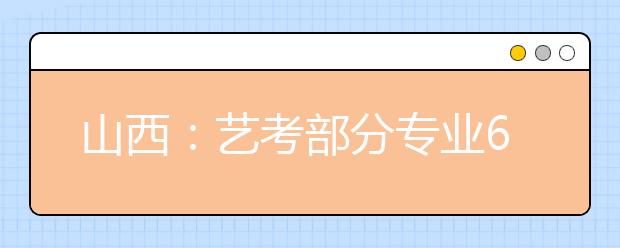 山西：艺考部分专业6日起报名 需参加省联考统考