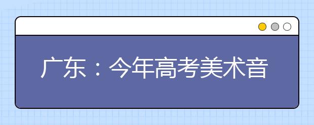 广东：今年高考美术音乐术科统考13日开考 