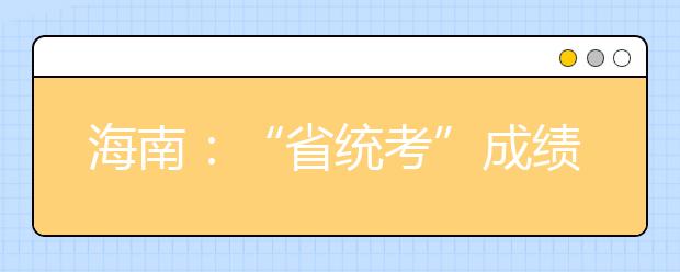 海南：“省统考”成绩2月5日后可查