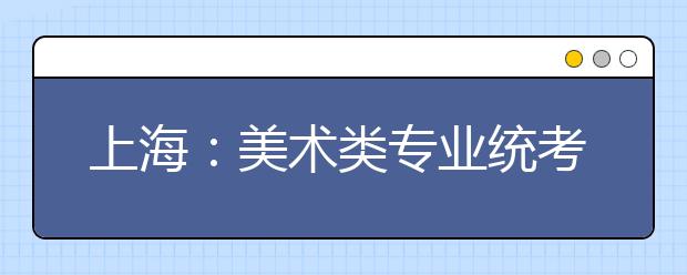 上海：美术类专业统考举行 抽签定座位