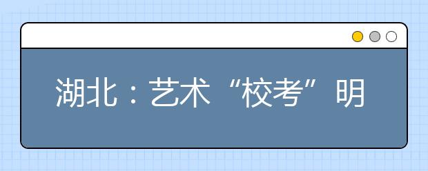 湖北：艺术“校考”明年1月3日开通网上报名